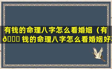 有钱的命理八字怎么看婚姻（有 🐕 钱的命理八字怎么看婚姻好不好 🕷 ）